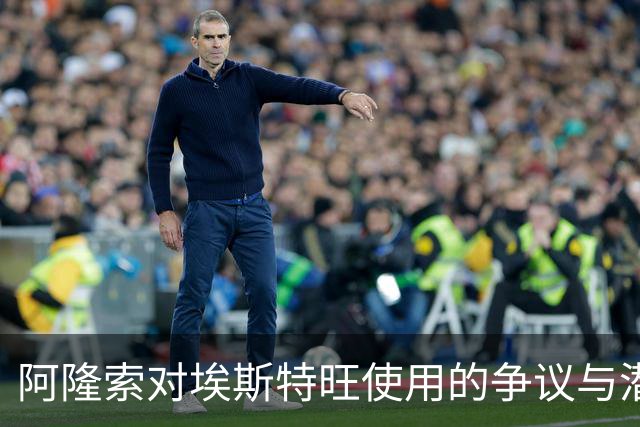 阿隆索对埃斯特旺使用的争议与潜在转会风险分析